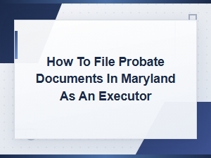Filing Probate Documents in Maryland as an Executor