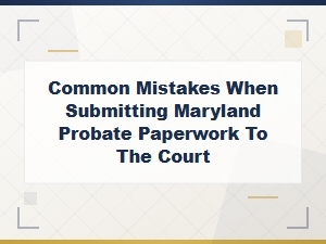 Maryland Probate Form Filing Mistakes to Avoid